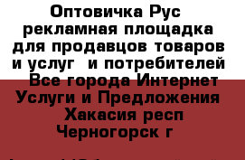Оптовичка.Рус: рекламная площадка для продавцов товаров и услуг, и потребителей! - Все города Интернет » Услуги и Предложения   . Хакасия респ.,Черногорск г.